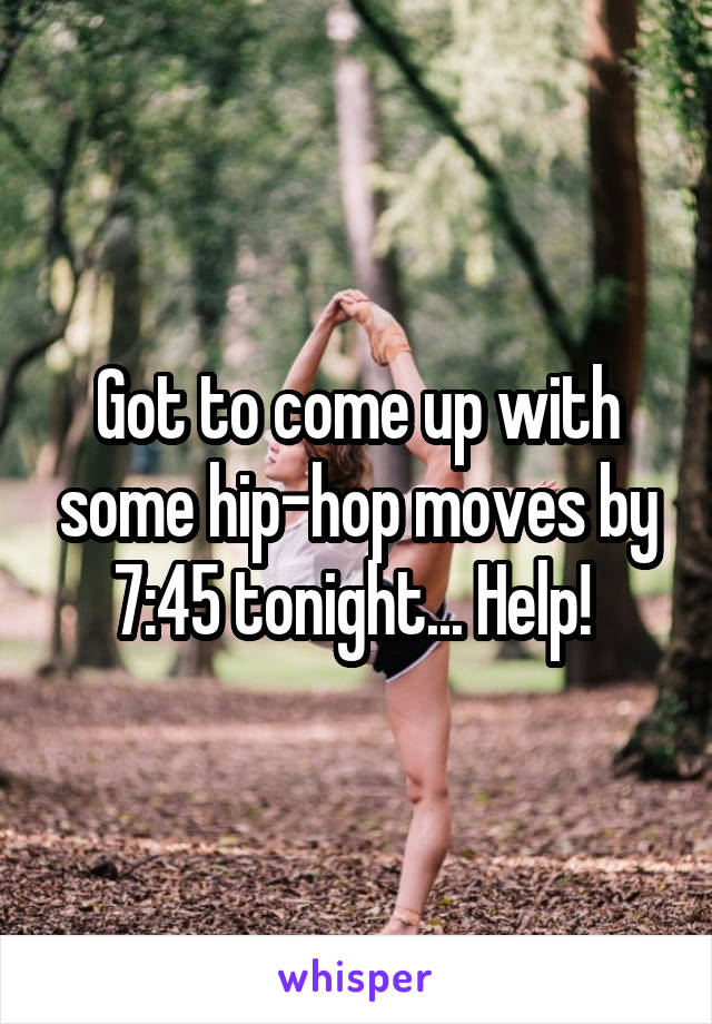 Got to come up with some hip-hop moves by 7:45 tonight... Help! 