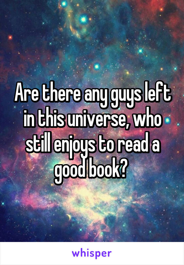 Are there any guys left in this universe, who still enjoys to read a good book? 