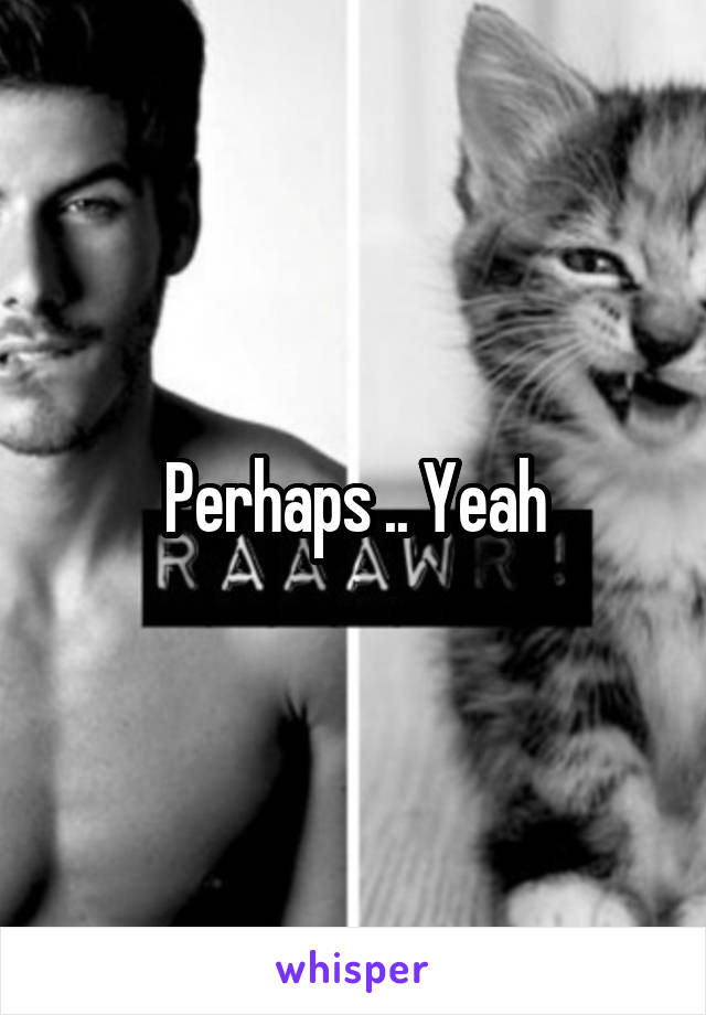 Perhaps .. Yeah