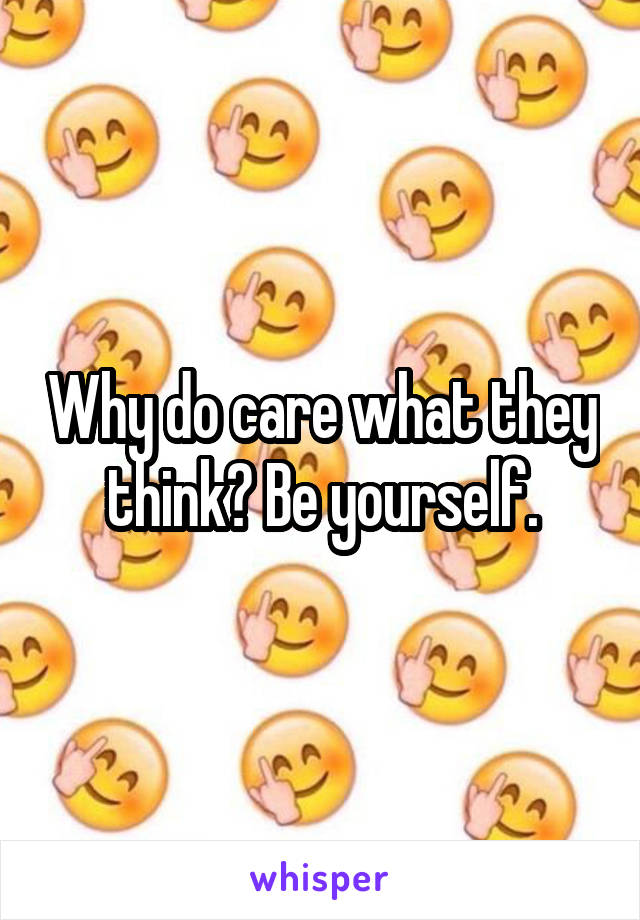 Why do care what they think? Be yourself.