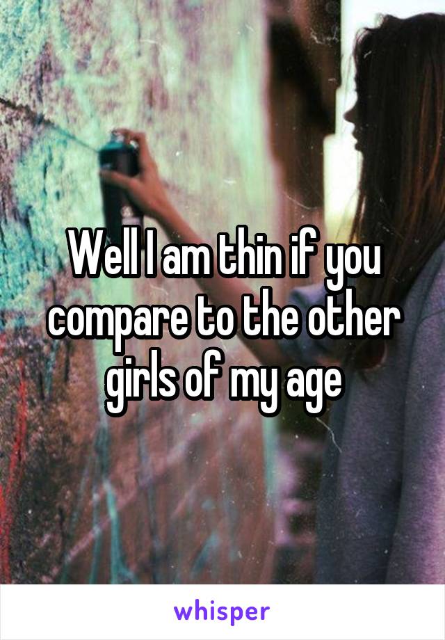 Well I am thin if you compare to the other girls of my age