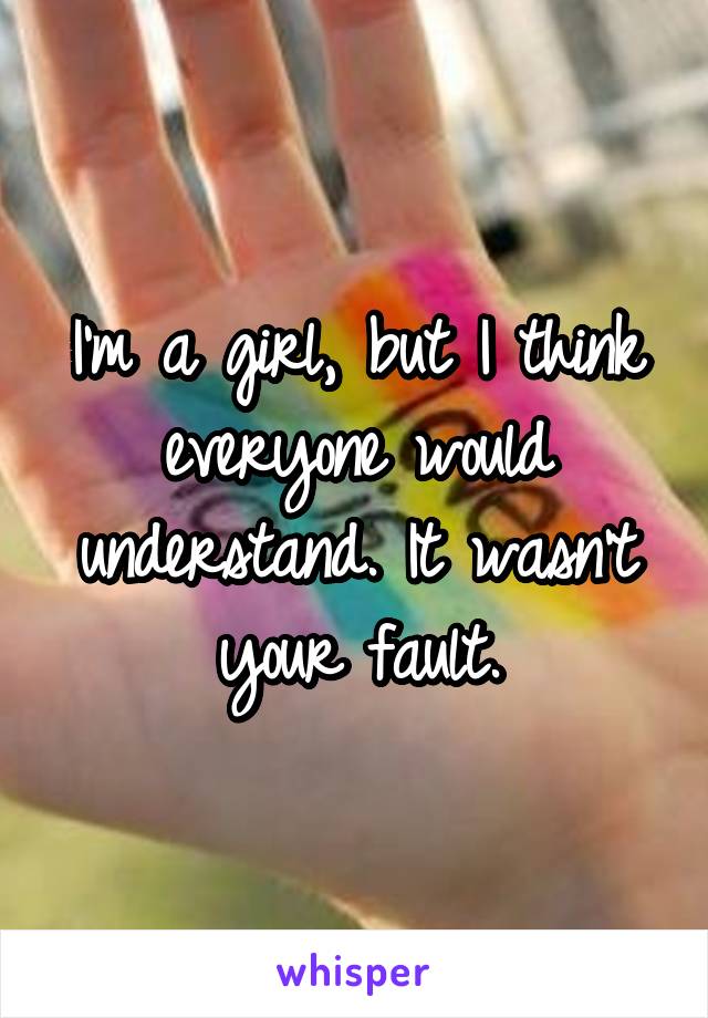 I'm a girl, but I think everyone would understand. It wasn't your fault.