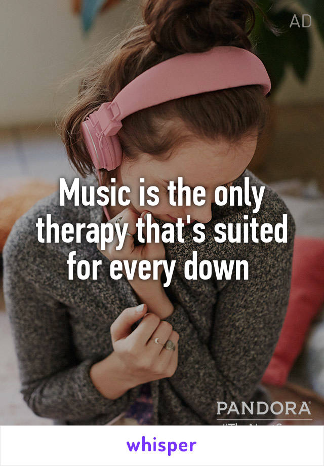 Music is the only therapy that's suited for every down 