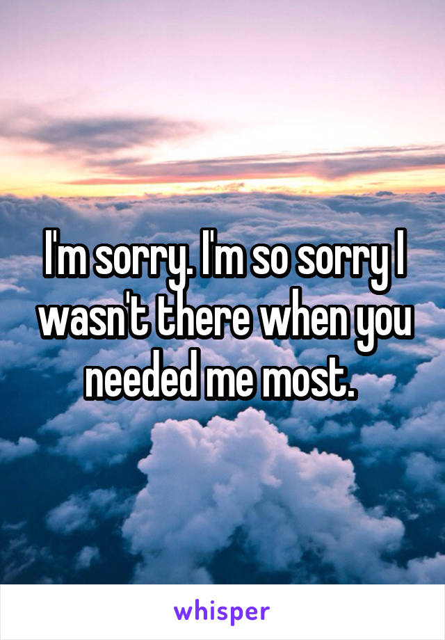 I'm sorry. I'm so sorry I wasn't there when you needed me most. 