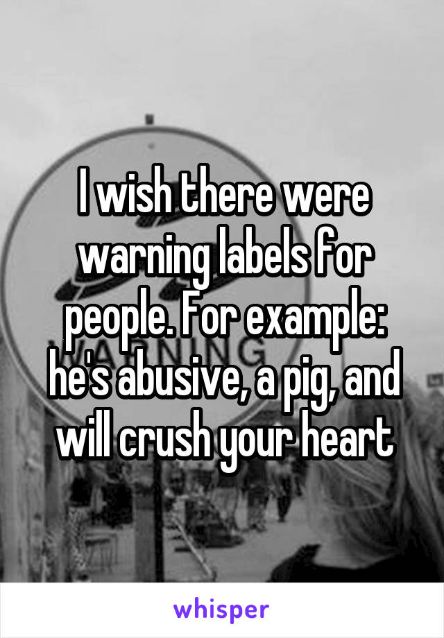 I wish there were warning labels for people. For example: he's abusive, a pig, and will crush your heart