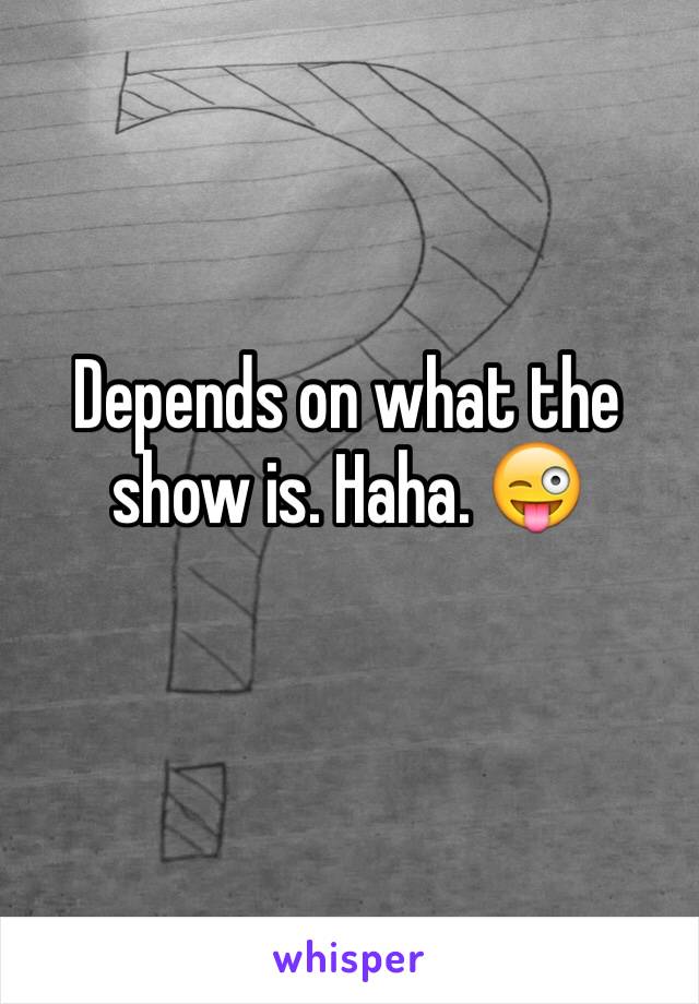 Depends on what the show is. Haha. 😜