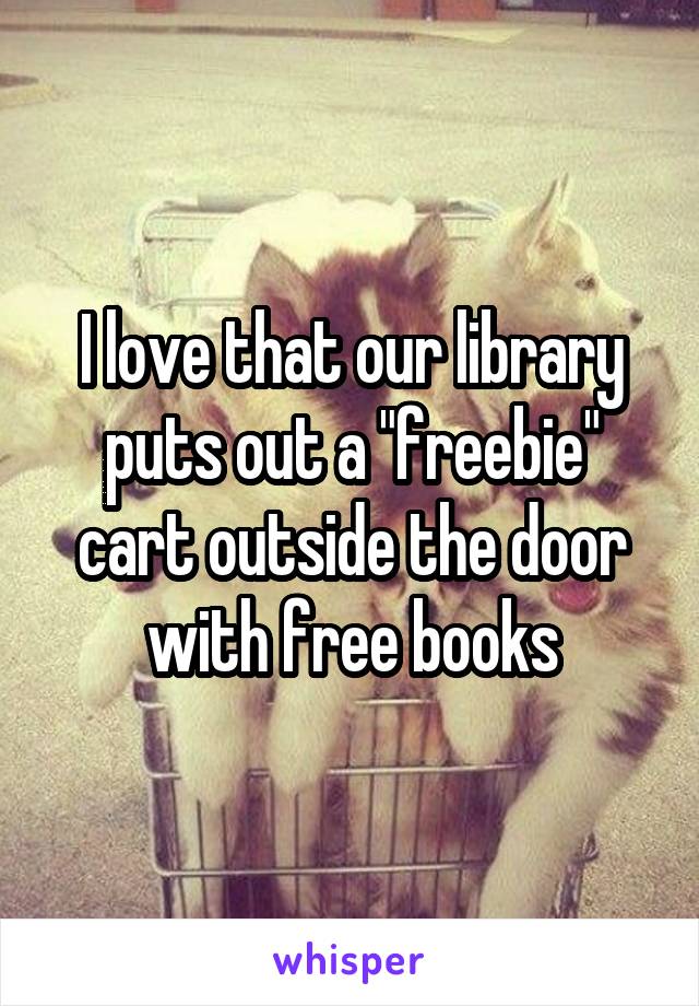 I love that our library puts out a "freebie" cart outside the door with free books