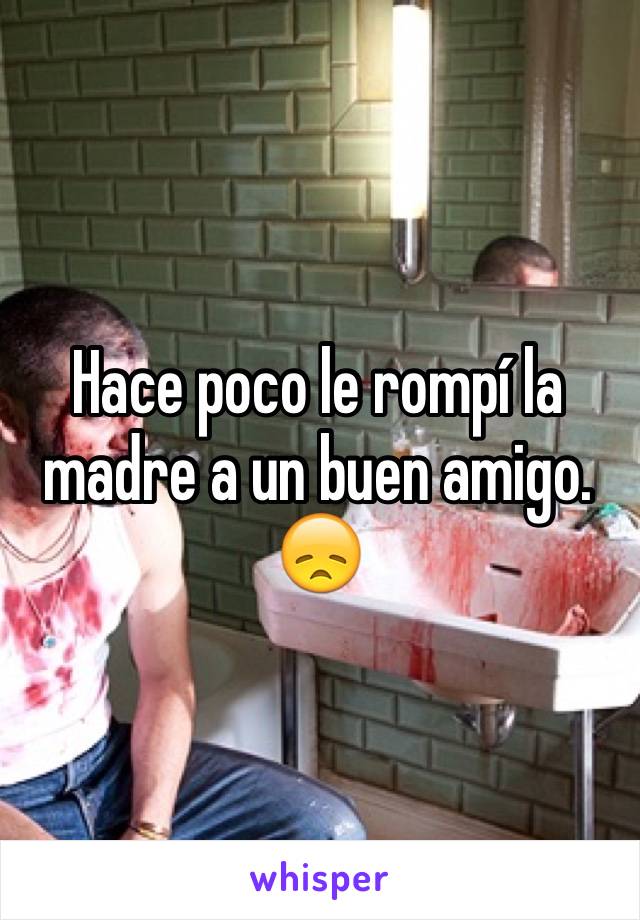 Hace poco le rompí la madre a un buen amigo. 😞