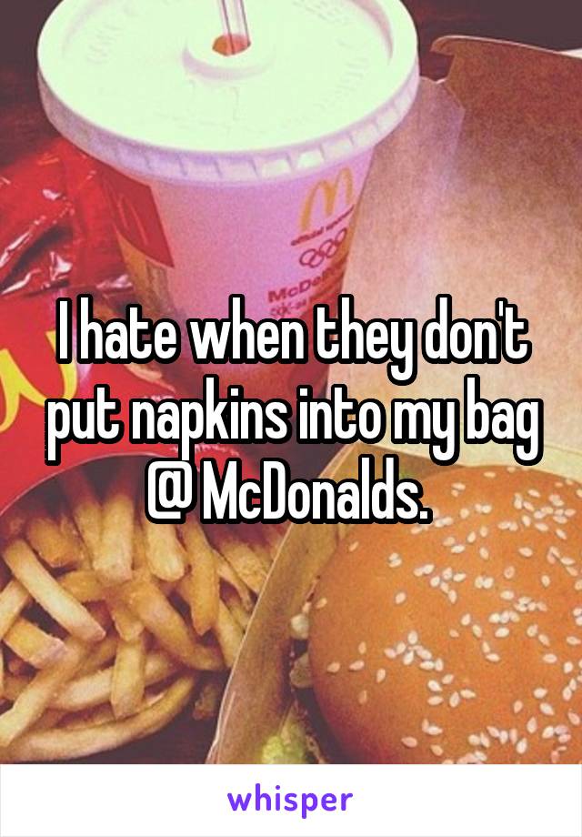 I hate when they don't put napkins into my bag @ McDonalds. 