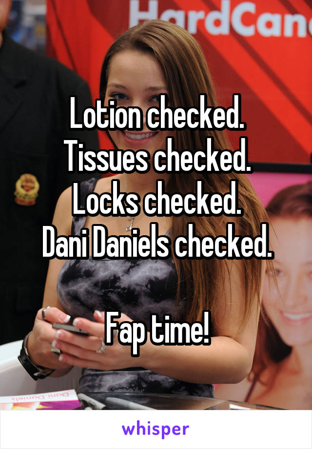 Lotion checked.
Tissues checked.
Locks checked.
Dani Daniels checked.

Fap time!