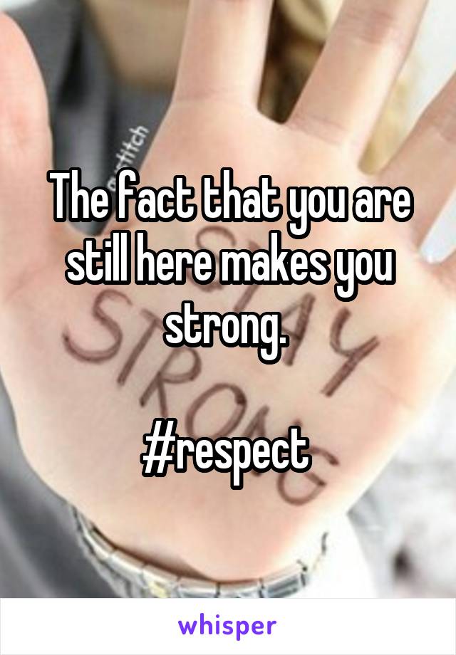 The fact that you are still here makes you strong. 

#respect 
