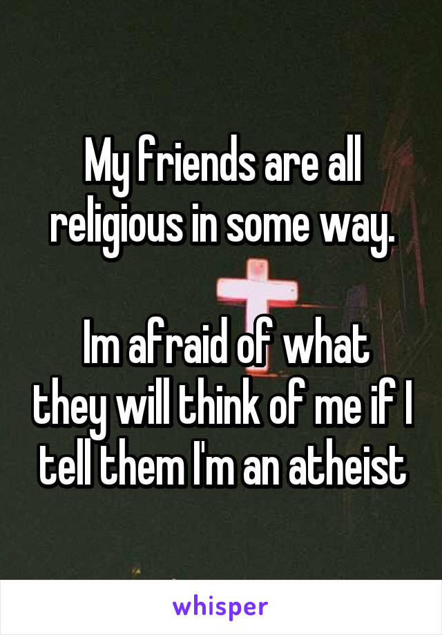 My friends are all religious in some way.

 Im afraid of what they will think of me if I tell them I'm an atheist