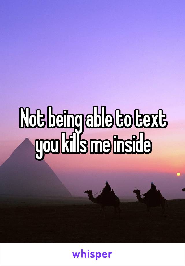 Not being able to text you kills me inside