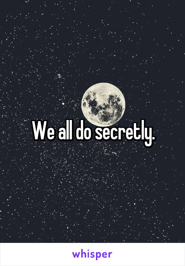 We all do secretly.