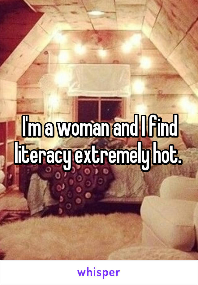 I'm a woman and I find literacy extremely hot. 
