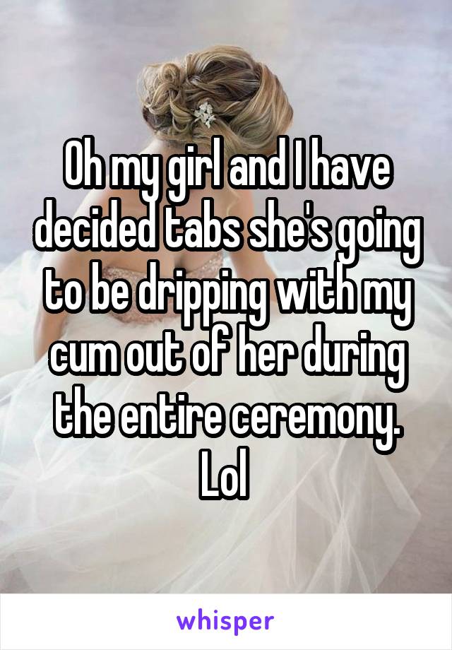 Oh my girl and I have decided tabs she's going to be dripping with my cum out of her during the entire ceremony. Lol 