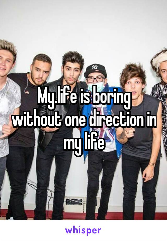 My.life is boring without one direction in my life