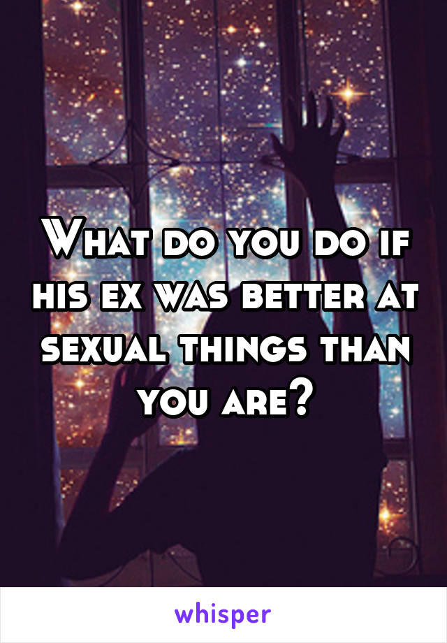 What do you do if his ex was better at sexual things than you are?