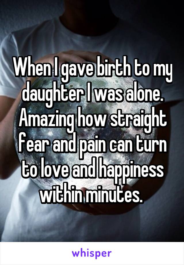 When I gave birth to my daughter I was alone. Amazing how straight fear and pain can turn to love and happiness within minutes. 