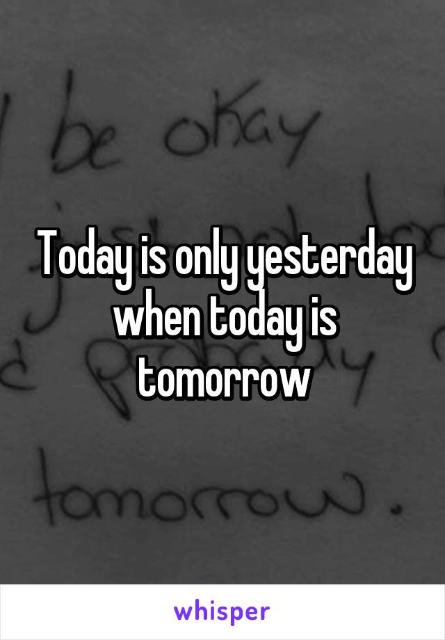 Today is only yesterday when today is tomorrow