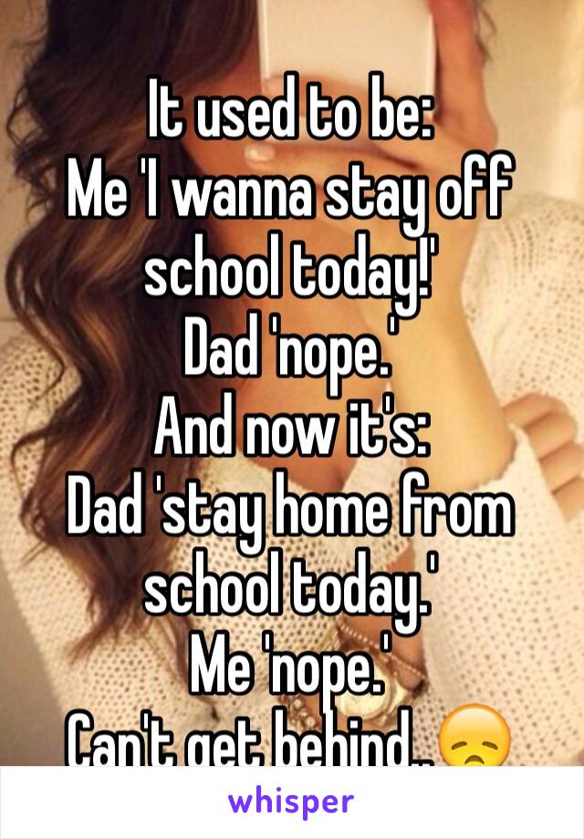 It used to be:
Me 'I wanna stay off school today!'
Dad 'nope.'
And now it's:
Dad 'stay home from school today.'
Me 'nope.'
Can't get behind..😞