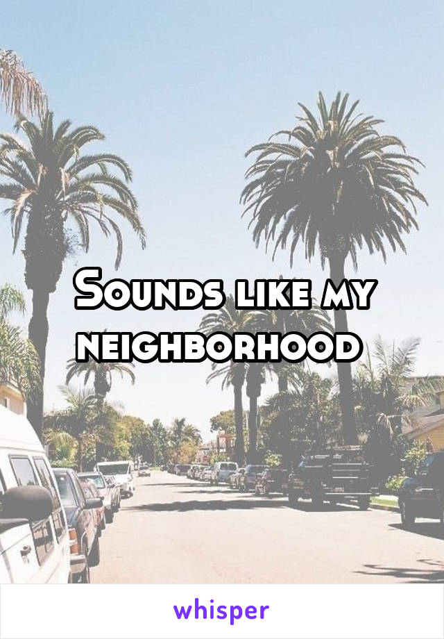 Sounds like my neighborhood 