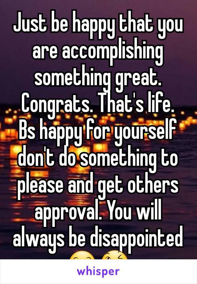 Just be happy that you are accomplishing something great. Congrats. That's life. Bs happy for yourself don't do something to please and get others approval. You will always be disappointed 😊😉