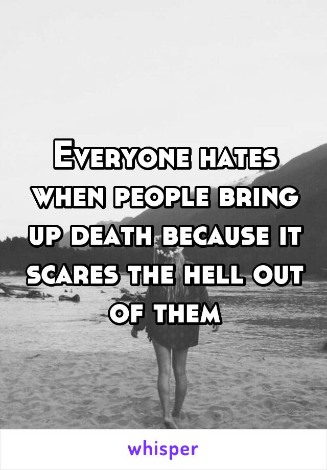 Everyone hates when people bring up death because it scares the hell out of them