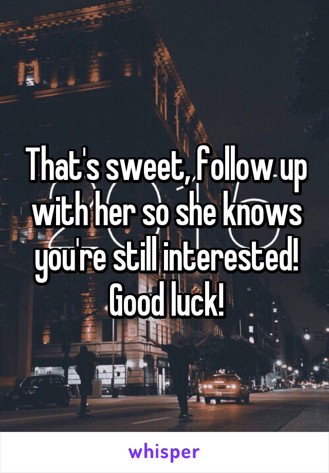 That's sweet, follow up with her so she knows you're still interested! Good luck!