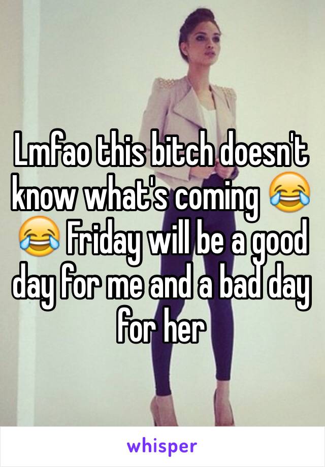 Lmfao this bitch doesn't know what's coming 😂😂 Friday will be a good day for me and a bad day for her