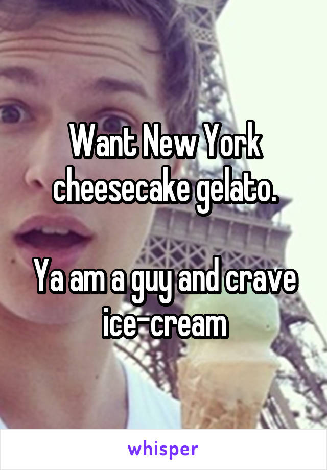 Want New York cheesecake gelato.

Ya am a guy and crave ice-cream