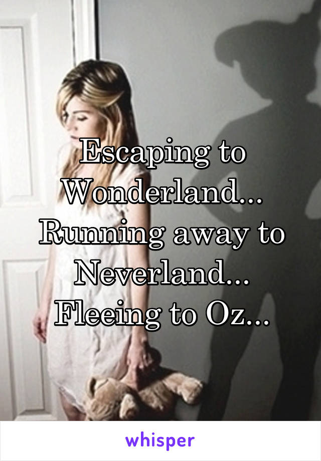 Escaping to Wonderland...
Running away to Neverland...
Fleeing to Oz...