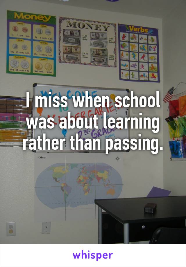 I miss when school was about learning rather than passing.
