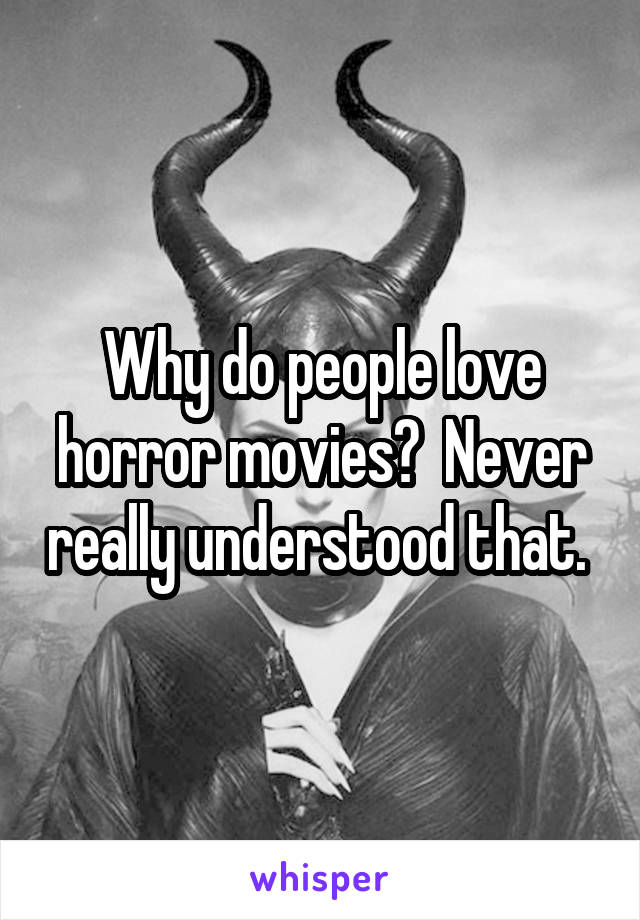 Why do people love horror movies?  Never really understood that. 