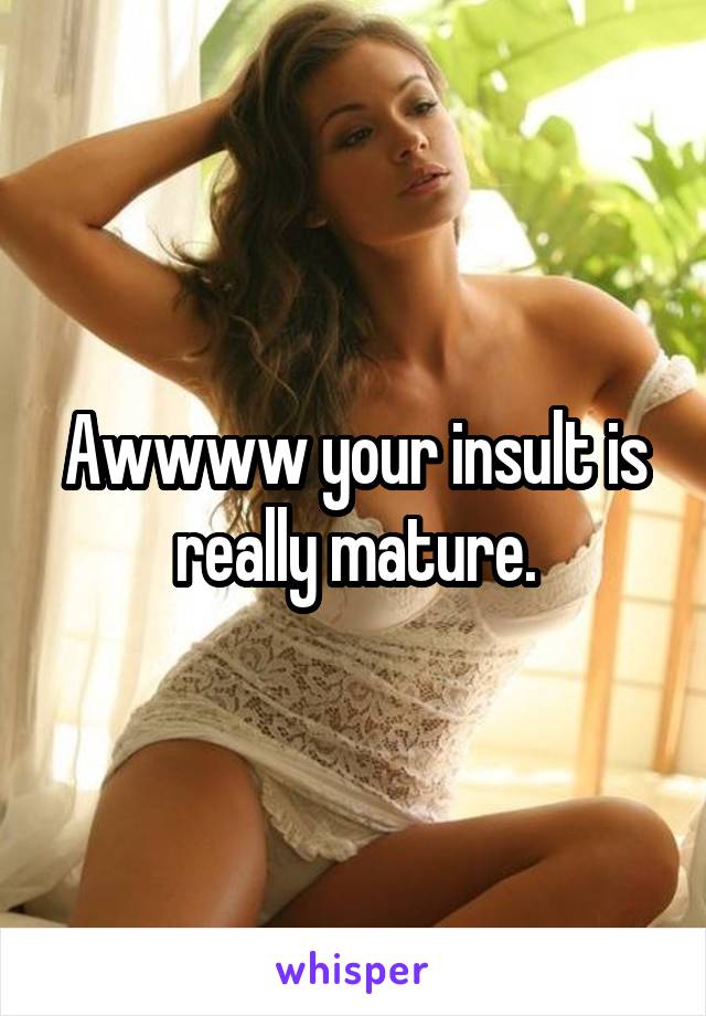 Awwww your insult is really mature.