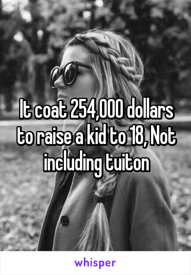 It coat 254,000 dollars to raise a kid to 18, Not including tuiton