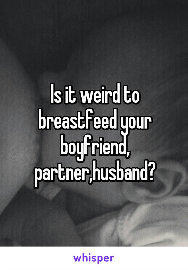 Is it weird to breastfeed your boyfriend, partner,husband?