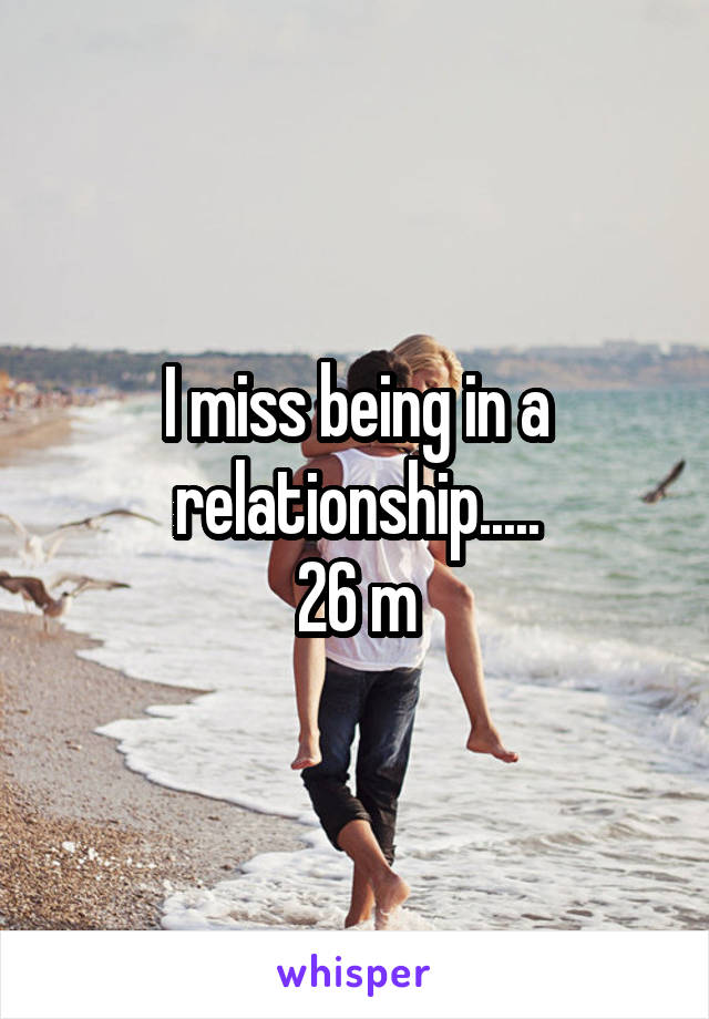 I miss being in a relationship.....
26 m