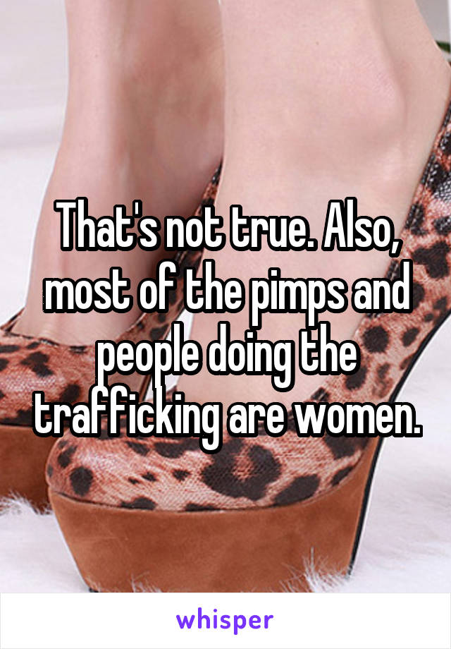 That's not true. Also, most of the pimps and people doing the trafficking are women.