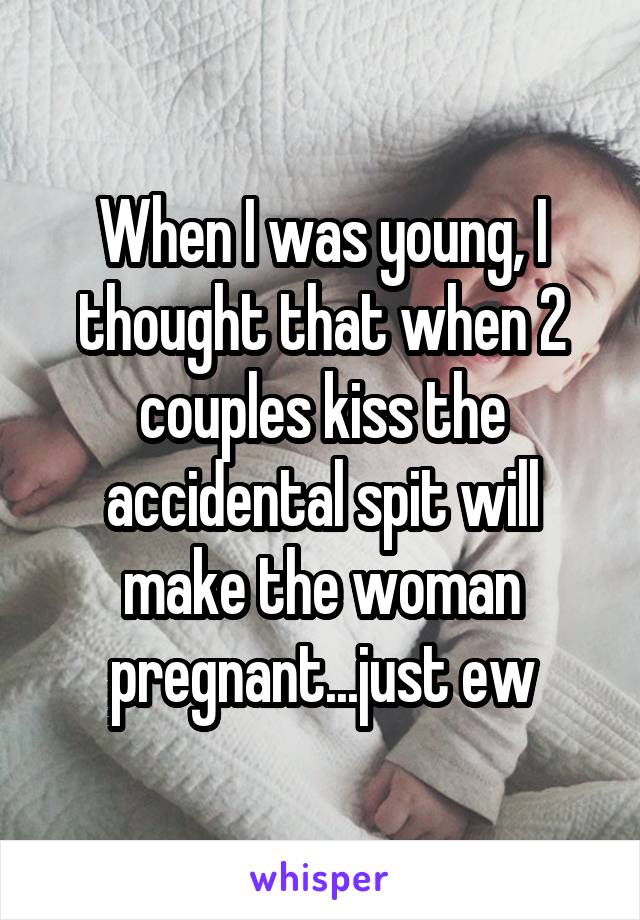 When I was young, I thought that when 2 couples kiss the accidental spit will make the woman pregnant...just ew