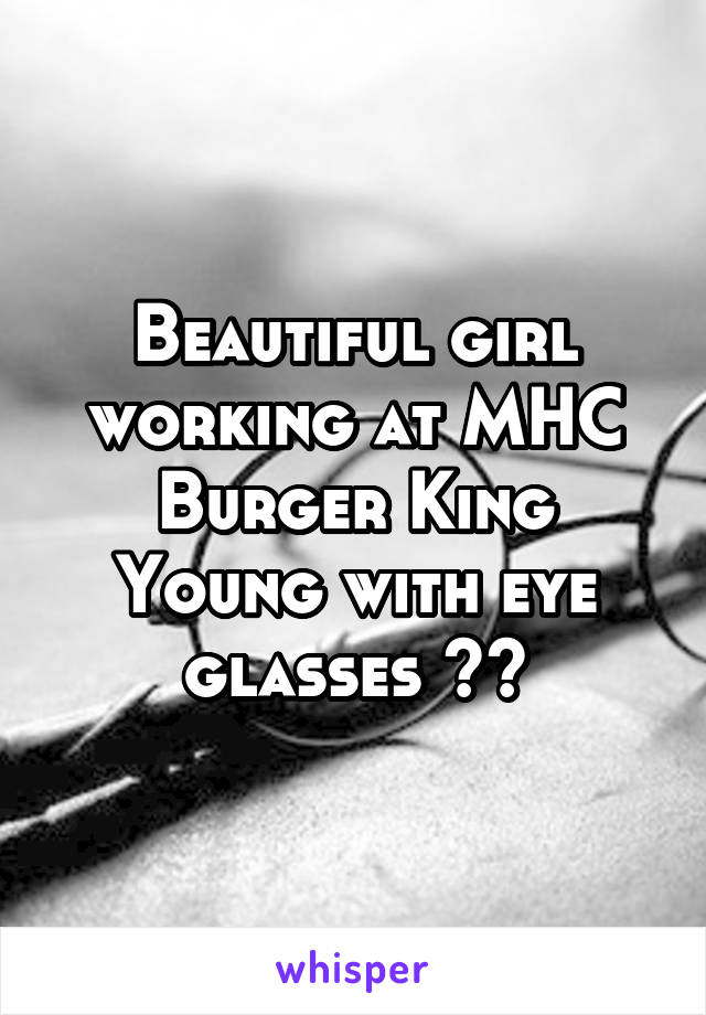 Beautiful girl working at MHC Burger King
Young with eye glasses 😍😍