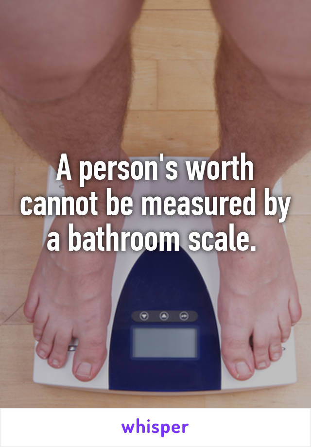 A person's worth cannot be measured by a bathroom scale. 
