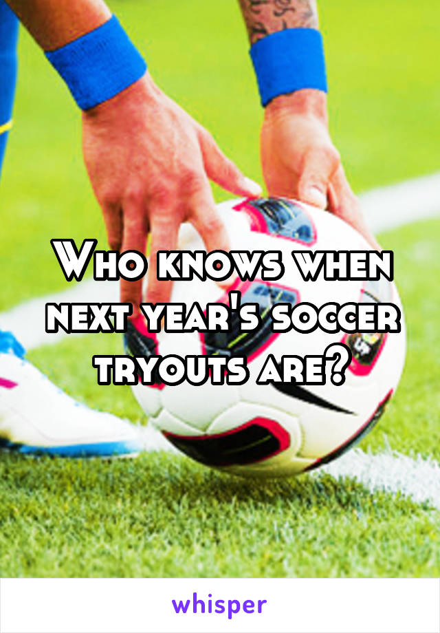 Who knows when next year's soccer tryouts are?