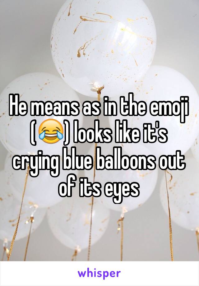 He means as in the emoji (😂) looks like it's crying blue balloons out of its eyes 