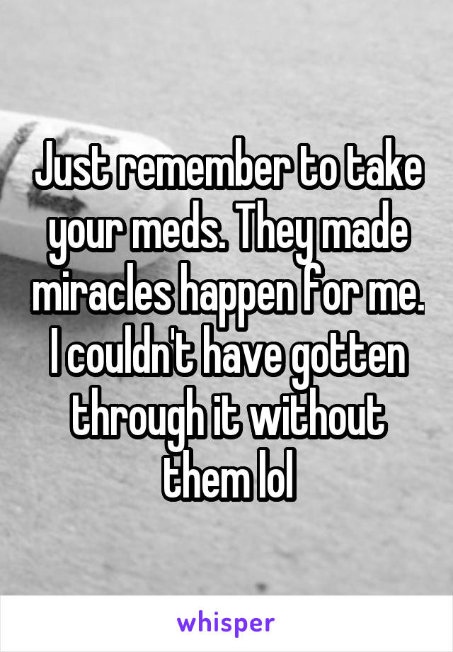 Just remember to take your meds. They made miracles happen for me. I couldn't have gotten through it without them lol