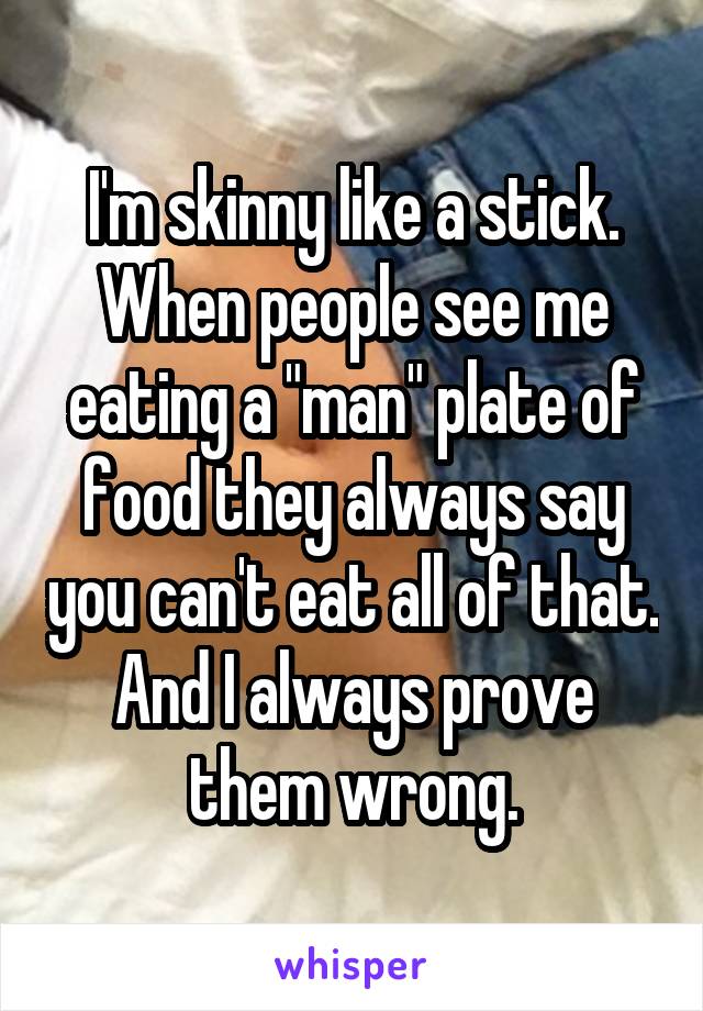 I'm skinny like a stick. When people see me eating a "man" plate of food they always say you can't eat all of that. And I always prove them wrong.