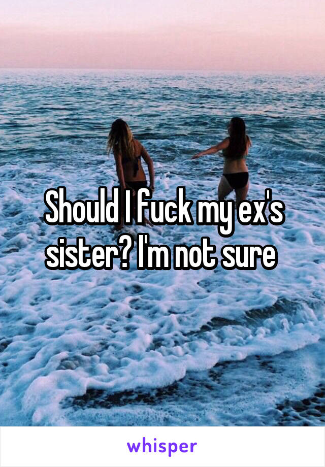 Should I fuck my ex's sister? I'm not sure 