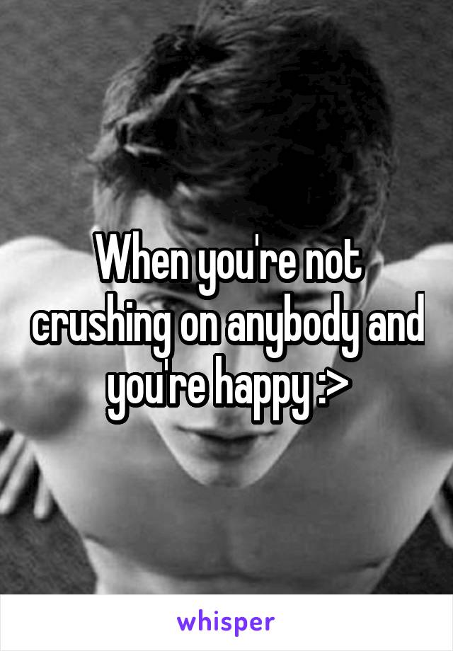 When you're not crushing on anybody and you're happy :>