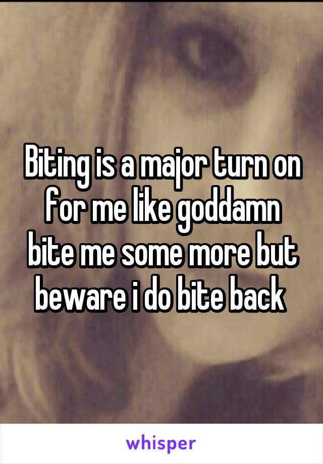 Biting is a major turn on for me like goddamn bite me some more but beware i do bite back 