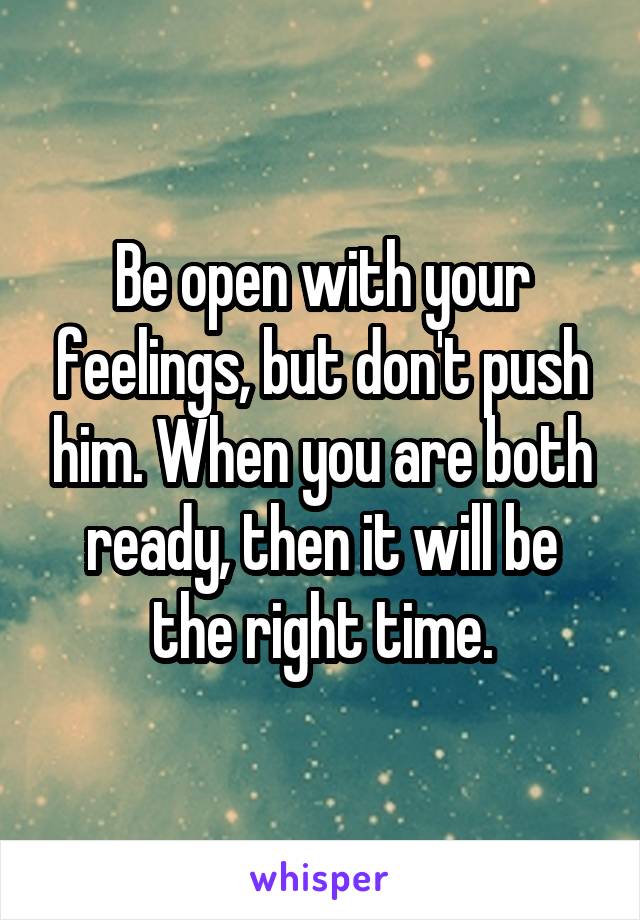 Be open with your feelings, but don't push him. When you are both ready, then it will be the right time.